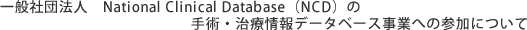 ��ʎВc�@�l�@National Clinical Database�iNCD�j�̎�p�E���Ï��f�[�^�x�[�X���Ƃւ̎Q���ɂ���