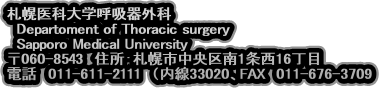 札幌医科大学呼吸器外科
　Departoment of Thoracic surgery
  Sapporo Medical University
〒060-8543　住所：札幌市中央区南1条西16丁目　　　
電話　011-611-2111　（内線33020、FAX　011-676-3709
