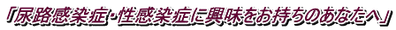 「尿路感染症・性感染症に興味をお持ちのあなたへ」