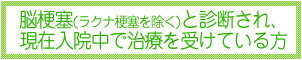 脳梗塞（ラクナ梗塞を除く）と診断され、現在入院中で治療を受けている方
