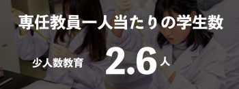 専任教員一人当たりの学生数 少人数教育 2.6人